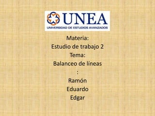 Materia:
Estudio de trabajo 2
Tema:
Balanceo de líneas
:
Ramón
Eduardo
Edgar
 