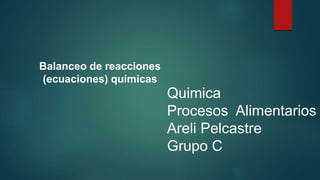 Quimica
Procesos Alimentarios
Areli Pelcastre
Grupo C
Balanceo de reacciones
(ecuaciones) químicas
 
