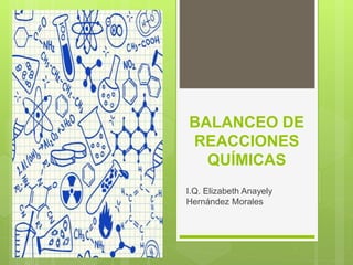 BALANCEO DE
REACCIONES
QUÍMICAS
I.Q. Elizabeth Anayely
Hernández Morales
 