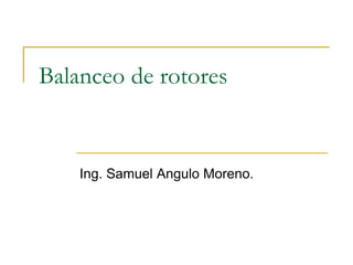 Balanceo de rotores
Ing. Samuel Angulo Moreno.
 