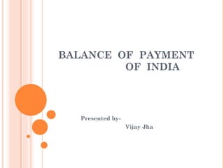 BALANCE  OF  PAYMENT  OF  INDIA Presented by- Vijay Jha 