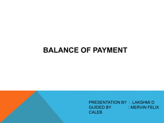 BALANCE OF PAYMENT
PRESENTATION BY : LAKSHMI D
GUIDED BY : MERVIN FELIX
CALEB
 