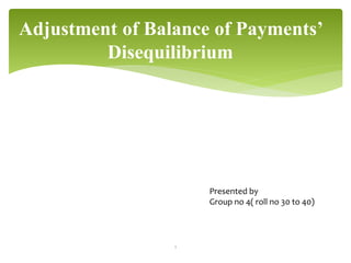 Adjustment of Balance of Payments’
Disequilibrium
1
Presented by
Group no 4( roll no 30 to 40)
 