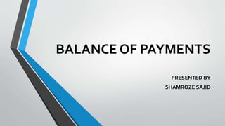 BALANCE OF PAYMENTS
PRESENTED BY
SHAMROZE SAJID
 