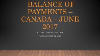 BALANCE OF
PAYMENTS –
CANADA – JUNE
2017
BY: PAUL YOUNG CPA, CGA
DATE: AUGUST 31, 2017
 