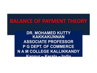 BALANCE OF PAYMENT THEORY
DR. MOHAMED KUTTY
KAKKAKUNNAN
ASSOCIATE PROFESSOR
P G DEPT. OF COMMERCE
N A M COLLEGE KALLIKKANDY
Kannur – Kerala – India
 