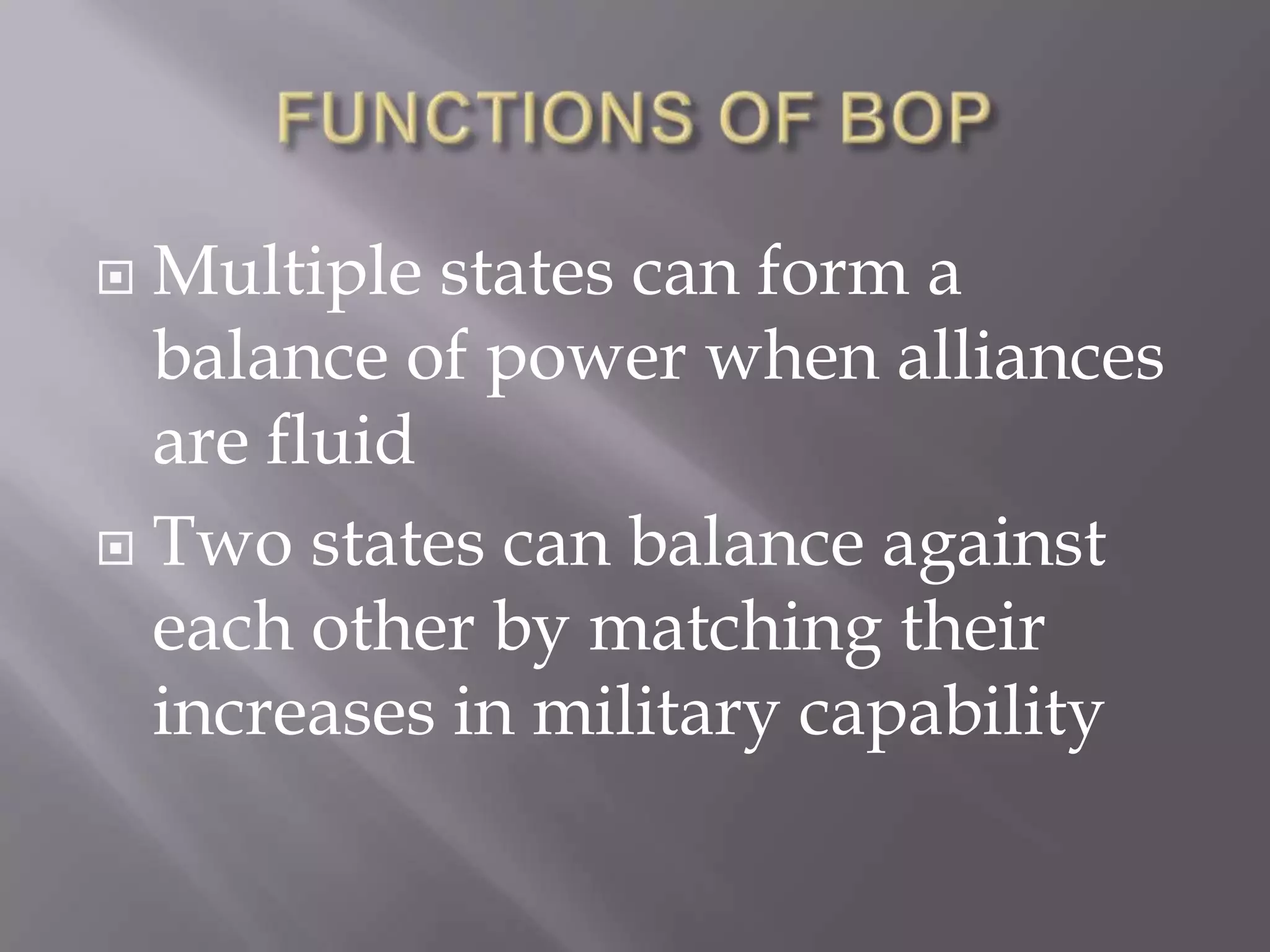 FUNCTIONS OF BOPMultiple states can form a balance of power when alliances are fluidTwo states can balance against each other by matching their increases in military capability