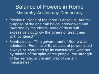 Balance of Powers in Rome
Monarchy-Aristocracy-Democracy
• Polybius: “None of the three is absolute, but the
purpose of th...
