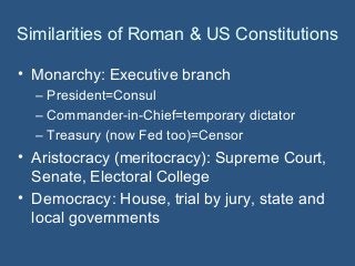 Similarities of Roman & US Constitutions
• Monarchy: Executive branch
– President=Consul
– Commander-in-Chief=temporary di...