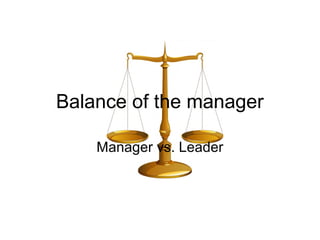 Balance of the manager

    Manager vs. Leader
 