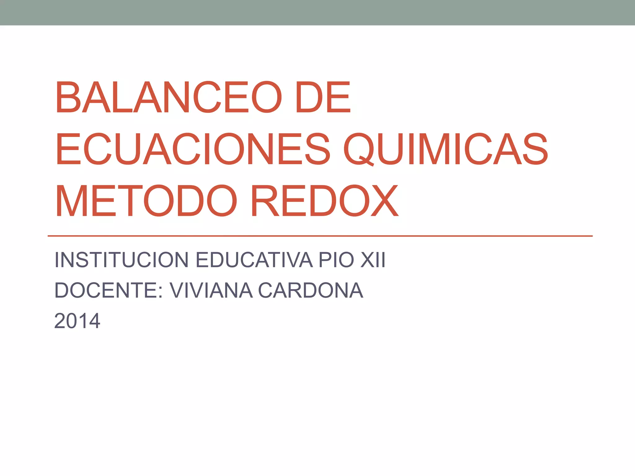 BALANCEO DE
ECUACIONES QUIMICAS
METODO REDOX
INSTITUCION EDUCATIVA PIO XII
DOCENTE: VIVIANA CARDONA
2014