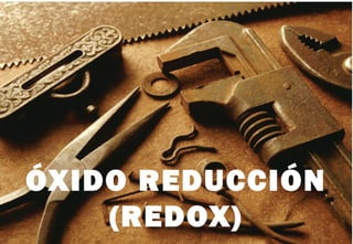 ÓXIDO REDUCCIÓN
(REDOX)
 