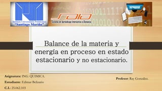 Balance de la materia y
energía en proceso en estado
estacionario y no estacionario.
Asignatura: ING. QUIMICA.
Estudiante: Edimar Belizario
C.I.: 25.062.103
Profesor: Ray González.
 