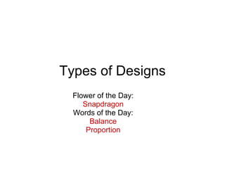 Types of Designs Flower of the Day: Snapdragon Words of the Day: Balance Proportion 