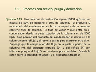 2.11  Procesos con reciclo, purga y derivación <ul><li>Ejercicio 2.13:   Una columna de destilación separa 10000 kg/h de u...