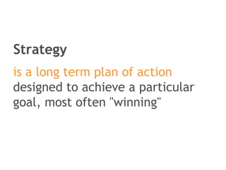 Strategy is a long term plan of action  designed to achieve a particular goal, most often "winning" 
