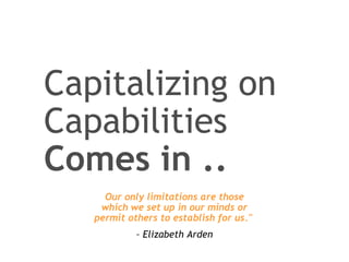 Capitalizing on Capabilities  Comes in .. Our only limitations are those which we set up in our minds or permit others to establish for us."  –  Elizabeth Arden 