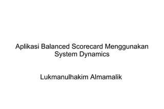 Aplikasi Balanced Scorecard Menggunakan
             System Dynamics


       Lukmanulhakim Almamalik
 