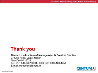 26
Thank you
Centum U – Institute of Management & Creative Studies
37 Link Road, Lajpat Nagar,
New Delhi-110024
Tel: 91-11-46120700-04, Toll Free: 1800-103-4457
E-mail: contactus@bharti.in
 