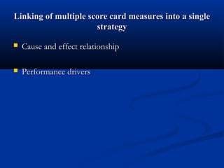 Linking of multiple score card measures into a single
                      strategy

   Cause and effect relationship

   Performance drivers
 
