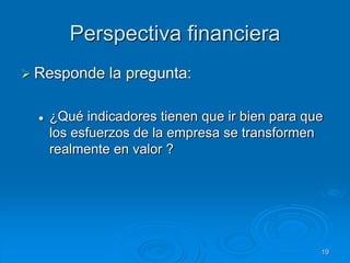 Perspectiva financiera
 Responde la pregunta:
 ¿Qué indicadores tienen que ir bien para que
los esfuerzos de la empresa se transformen
realmente en valor ?
19
 
