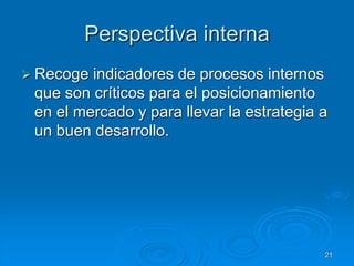 Perspectiva interna
 Recoge indicadores de procesos internos
que son críticos para el posicionamiento
en el mercado y para llevar la estrategia a
un buen desarrollo.
21
 