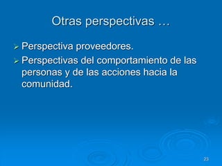 Otras perspectivas …
 Perspectiva proveedores.
 Perspectivas del comportamiento de las
personas y de las acciones hacia la
comunidad.
23
 