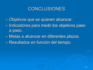 CONCLUSIONES
 Objetivos que se quieren alcanzar.
 Indicadores para medir los objetivos paso
a paso.
 Metas a alcanzar en diferentes plazos.
 Resultados en función del tiempo.
41
 
