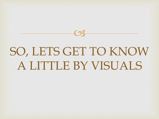 
SO, LETS GET TO KNOW
A LITTLE BY VISUALS
 