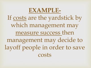 EXAMPLE-
If costs are the yardstick by
which management may
measure success then
management may decide to
layoff people in order to save
costs
 