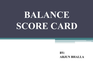 BALANCE
SCORE CARD
BY:
ARJUN BHALLA
 