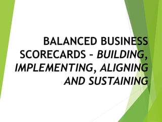 BALANCED BUSINESS
SCORECARDS – BUILDING,
IMPLEMENTING, ALIGNING
AND SUSTAINING
 