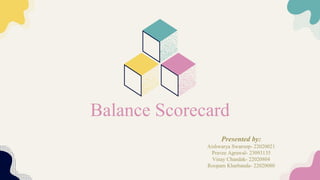 Balance Scorecard
Presented by:
Aishwarya Swaroop- 22020021
Pravee Agrawal- 23093135
Vinay Chandak- 22020804
Roopam Kharbanda- 22020080
 