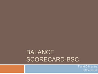BALANCE
SCORECARD-BSC
            T and D finance
                Ц.Хонгорзул
 