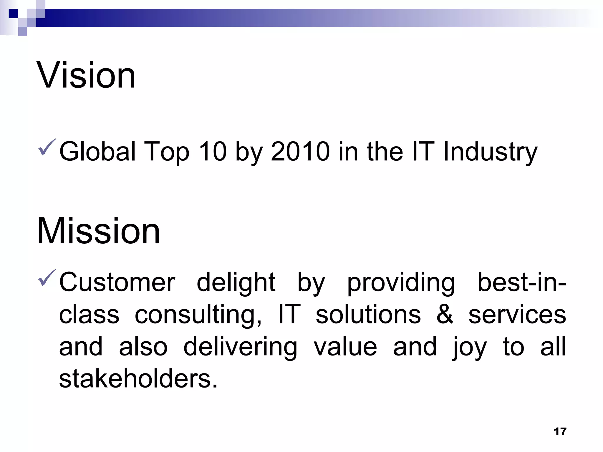 Vision  Global Top 10 by 2010 in the IT Industry Mission  Customer delight by providing best-in-class consulting, IT solutions & services and also delivering value and joy to all stakeholders.  