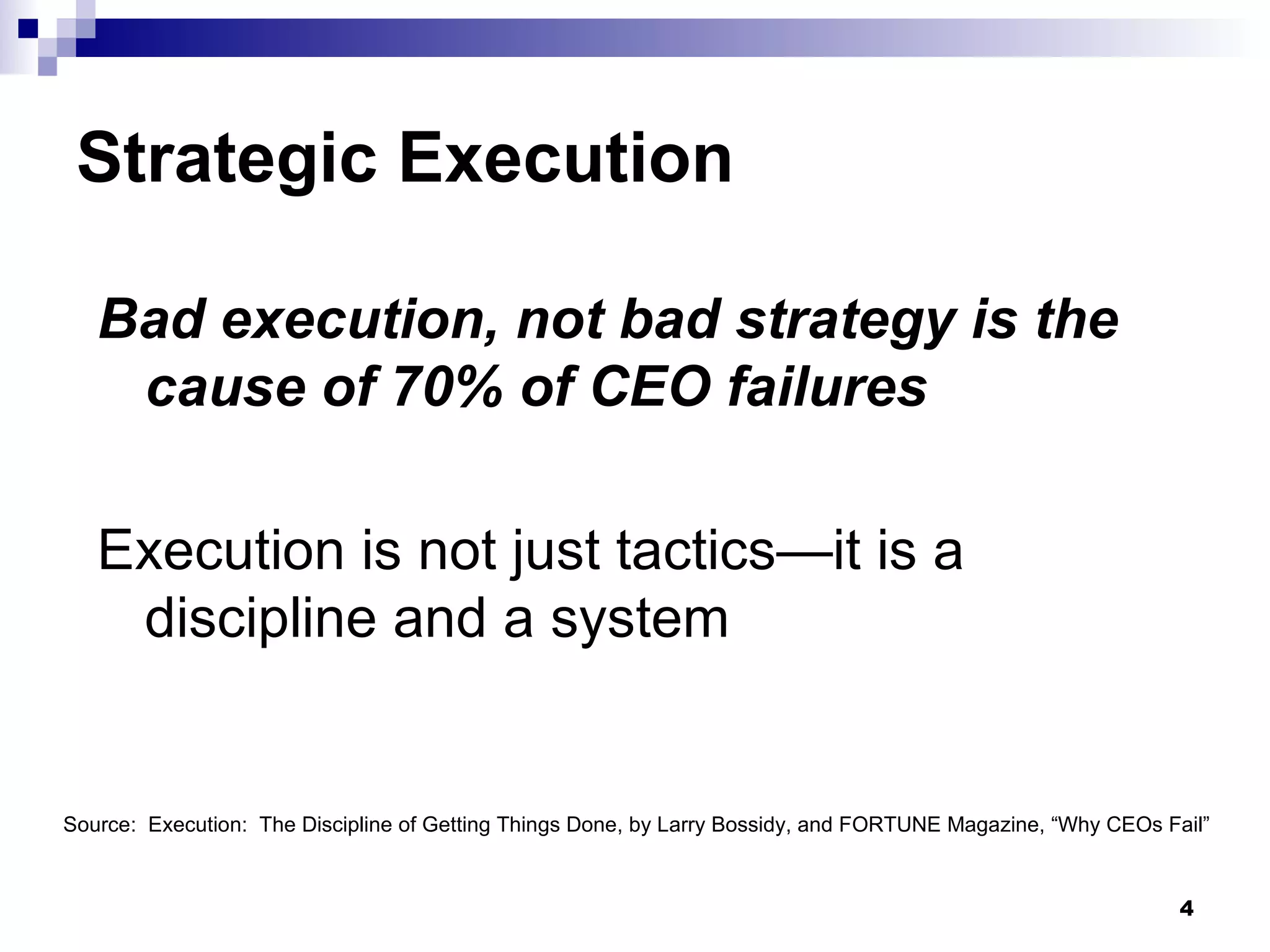 Strategic Execution Bad execution, not bad strategy is the cause of 70% of CEO failures Execution is not just tactics—it is a discipline and a system Source:  Execution:  The Discipline of Getting Things Done, by Larry Bossidy, and FORTUNE Magazine, “Why CEOs Fail” 