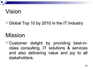 Vision  Global Top 10 by 2010 in the IT Industry Mission  Customer delight by providing best-in-class consulting, IT solutions & services and also delivering value and joy to all stakeholders.  