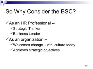 So Why Consider the BSC? As an HR Professional --  Strategic Thinker Business Leader As an organization -- Welcomes change – vital culture today Achieves strategic objectives 