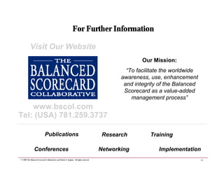 26
© 1999 The Balanced Scorecard Collaborative and Robert S. Kaplan. All rights reserved.
For Further Information
www.bsco...