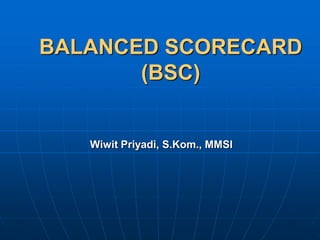 BALANCED SCORECARD
(BSC)
Wiwit Priyadi, S.Kom., MMSI
 