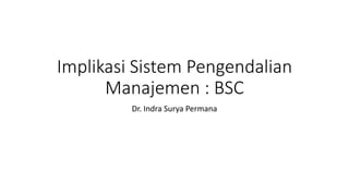 Implikasi Sistem Pengendalian
Manajemen : BSC
Dr. Indra Surya Permana
 
