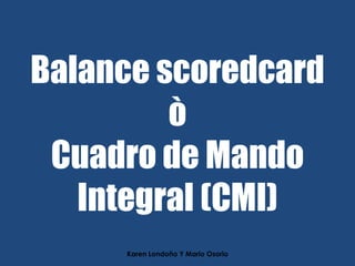 Balance scoredcard
ò
Cuadro de Mando
Integral (CMI)
Karen Londoño Y Mario Osorio

 