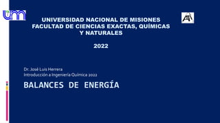 BALANCES DE ENERGÍA
Dr. José Luis Herrera
Introducción a Ingeniería Química 2022
UNIVERSIDAD NACIONAL DE MISIONES
FACULTAD DE CIENCIAS EXACTAS, QUÍMICAS
Y NATURALES
2022
 