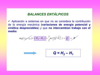 BALANCES ENTÁLPICOS
 Aplicación a sistemas en que no se considera la contribución
de la energía mecánica (variaciones de energía potencial y
cinética despreciables) y que no intercambian trabajo con el
medio:
Q = H2 – H1
WQ)VV(m
2
1
)HH()zz(gm 2
1
2
21212 
 