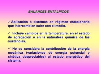  Aplicación a sistemas en régimen estacionario
que intercambian calor con el medio.
 Incluye cambios en la temperatura, en el estado
de agregación o en la naturaleza química de las
sustancias.
 No se considera la contribución de la energía
mecánica (variaciones de energía potencial y
cinética despreciables) al estado energético del
sistema.
BALANCES ENTÁLPICOS
 