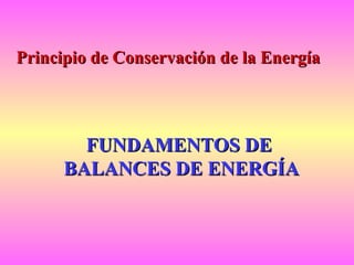 FUNDAMENTOS DEFUNDAMENTOS DE
BALANCES DE ENERGÍABALANCES DE ENERGÍA
Principio de Conservación de la EnergíaPrincipio de Conservación de la Energía
 