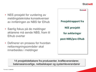 • NEE-prosjekt for vurdering av
meldingstekniske konsekvenser
av innføringen av NBS før Elhub
• Særlig fokus på de meldinger
aktørene må sende NBS, fram til
Elhub overtar
• Definerer en prosess for hvordan
nettavregningsområder skal
innarbeides i meldinger
Fremtiden er elektrisk
14 prosjektdeltakere fra produsenter, kraftleverandører,
balanseansvarlige, nettselskaper og systemleverandører
 