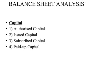 BALANCE SHEET ANALYSIS


•   Capital
•   1) Authorised Capital
•   2) Issued Capital
•   3) Subscribed Capital
•   4) Paid-up Capital
 