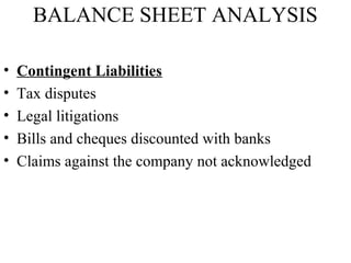 BALANCE SHEET ANALYSIS
• Contingent Liabilities
• Tax disputes
• Legal litigations
• Bills and cheques discounted with banks
• Claims against the company not acknowledged
 