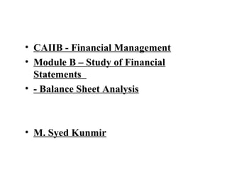 • CAIIB - Financial Management
• Module B – Study of Financial
Statements
• - Balance Sheet Analysis
• M. Syed Kunmir
 